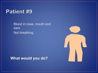 Blood in nose, mouth and
ears
Not breathing
What would you do?
 