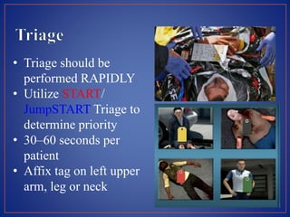 • Triage should be
performed RAPIDLY
• Utilize START/
JumpSTART Triage to
determine priority
• 30–60 seconds per
patient
• Affix tag on left upper
arm, leg or neck
 