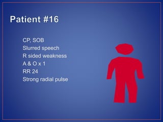 CP, SOB
Slurred speech
R sided weakness
A & O x 1
RR 24
Strong radial pulse
 