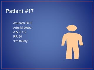 Avulsion RUE
Arterial bleed
A & O x 2
RR 30
“I’m thirsty”
 