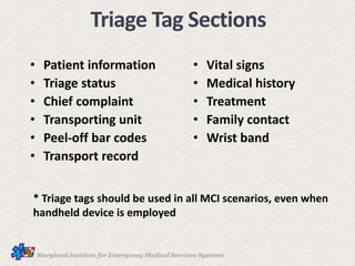 • Patient information
• Triage status
• Chief complaint
• Transporting unit
• Peel-off bar codes
• Transport record
• Vital signs
• Medical history
• Treatment
• Family contact
• Wrist band
Triage Tag Sections
* Triage tags should be used in all MCI scenarios, even when
handheld device is employed
 