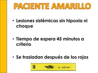 • Lesiones sistémicas sin hipoxia ni
choque
• Tiempo de espera 45 minutos a
criterio
• Se trasladan después de los rojos

 