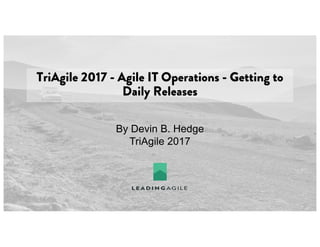 TriAgile 2017 - Agile IT Operations - Getting to
Daily Releases
By Devin B. Hedge
TriAgile 2017
 