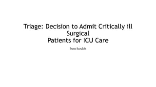Triage: Decision to Admit Critically ill
Surgical
Patients for ICU Care
Irene bandoh
 