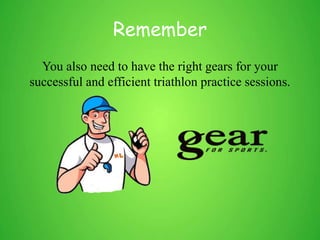 Remember
You also need to have the right gears for your
successful and efficient triathlon practice sessions.
 
