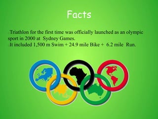 Facts
Triathlon for the first time was officially launched as an olympic
sport in 2000 at Sydney Games.
It included 1,500 m Swim + 24.9 mile Bike + 6.2 mile Run.
 