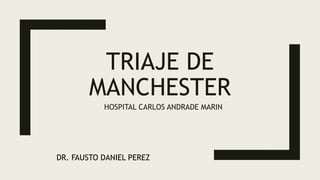 TRIAJE DE
MANCHESTER
HOSPITAL CARLOS ANDRADE MARIN
DR. FAUSTO DANIEL PEREZ
 