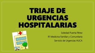 TRIAJE DE
URGENCIAS
HOSPITALARIAS
Soledad Puerta Pérez
R1 Medicina Familiar y Comunitaria
Servicio de Urgencias HUCA
 