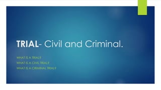 TRIAL- Civil and Criminal.
WHAT IS A TRIAL?
WHAT IS A CIVIL TRIAL?
WHAT IS A CRIMINAL TRIAL?
 