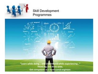 Skill Development
Programmes
“Learn while doing... and Understand while experiencing…”
Think big and think wide.
Get competent as a hard-cored engineer.
 