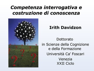 Competenza interrogativa e costruzione di conoscenza Irith Davidzon Dottorato  in Scienze della Cognizione e della Formazione  Università Ca’ Foscari Venezia XXII Ciclo 