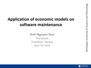 Application of economic models on
software maintenance
Anh Nguyen Duc
Trial lecture
Trondheim, Norway
April 10th 2015
 