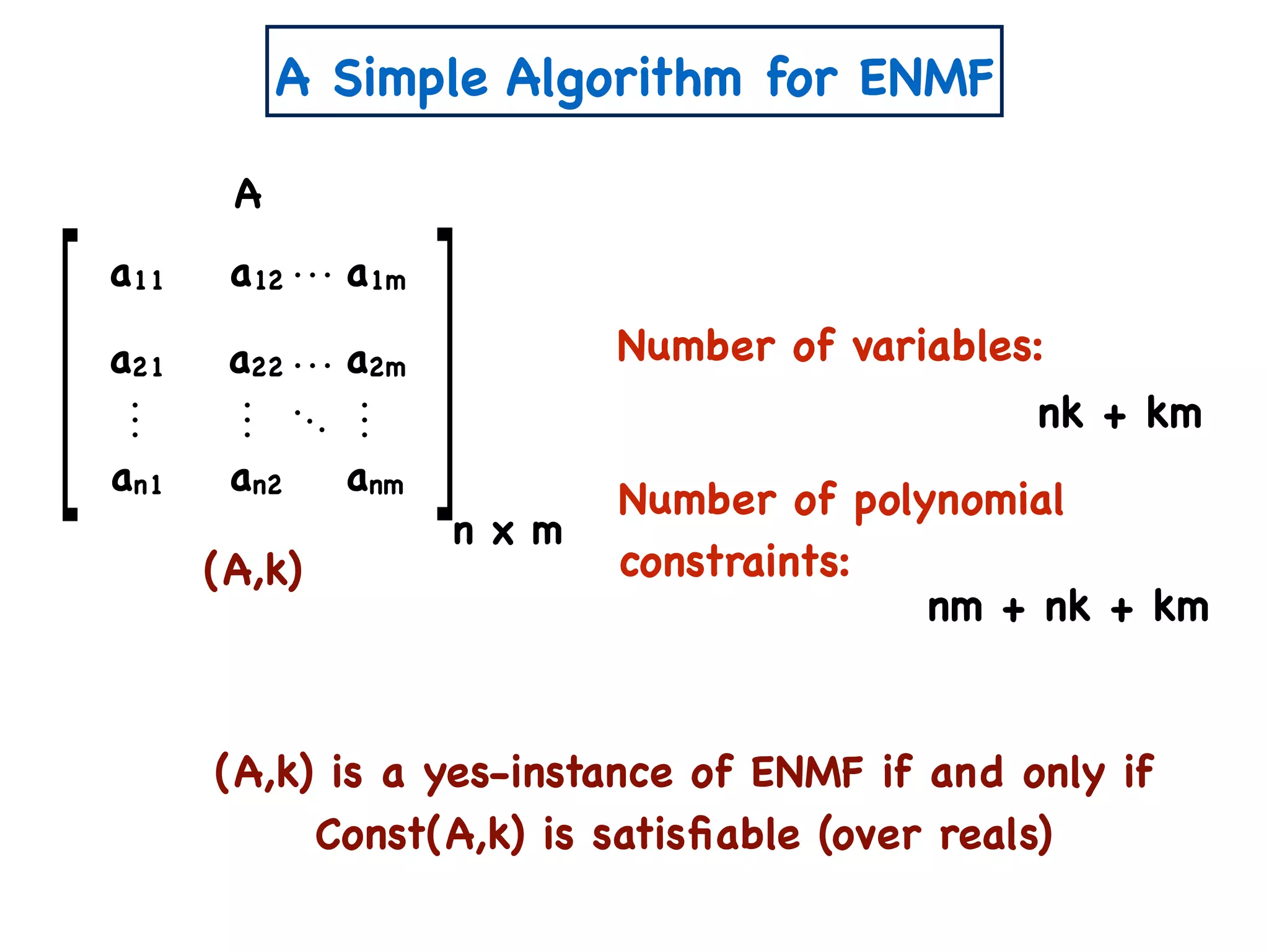 A Simple Algorithm for ENMF
(A,k)
n x m
A
a11 a12 a1m
a21 a22 a2m
an1 an2 anm
Number of variables:
Number of polynomial
constraints:
nk + km
nm + nk + km
(A,k) is a yes-instance of ENMF if and only if
Const(A,k) is satisﬁable (over reals)
 
