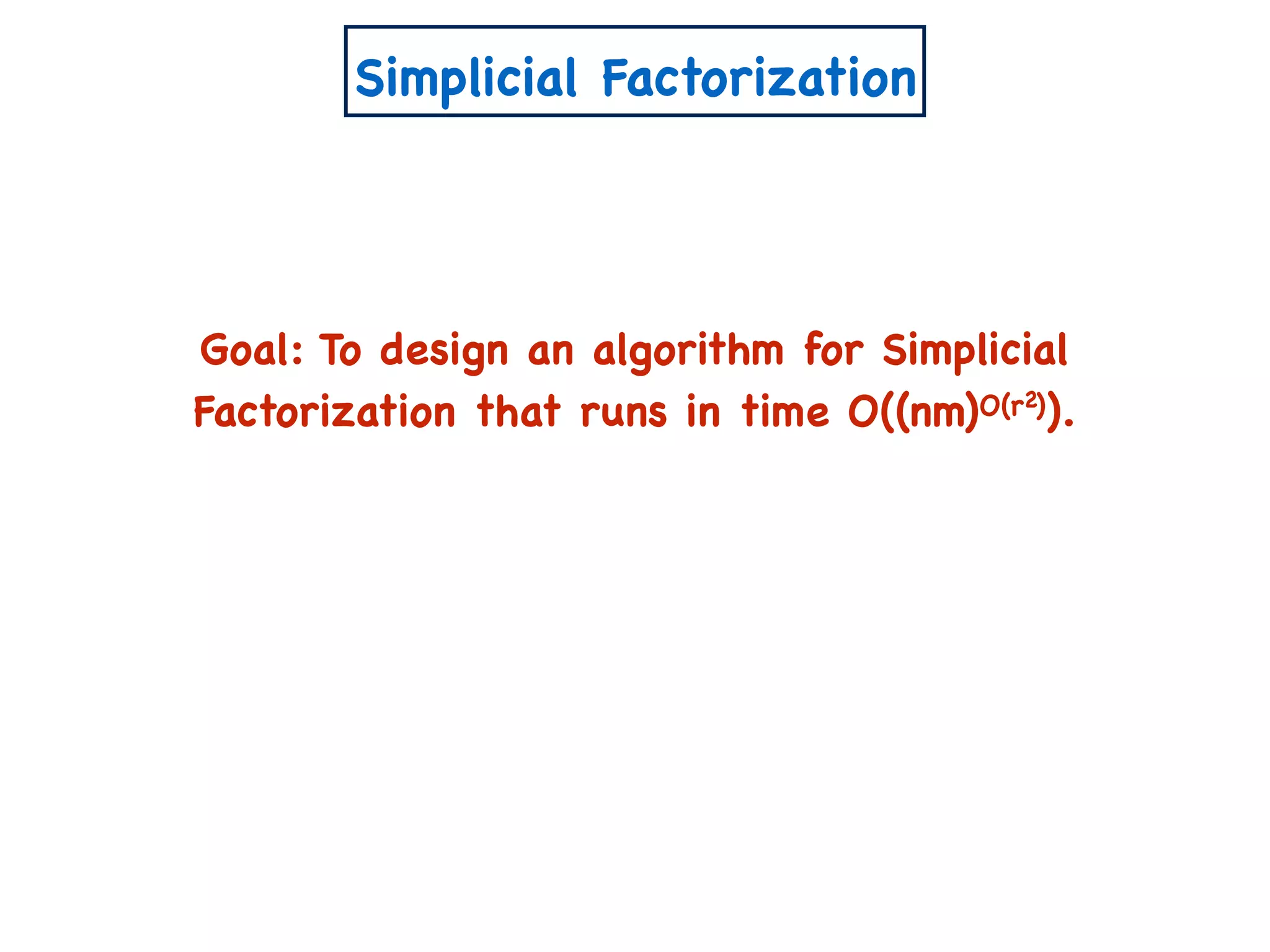Simplicial Factorization
Goal: To design an algorithm for Simplicial
Factorization that runs in time O((nm)O(r )).2
 
