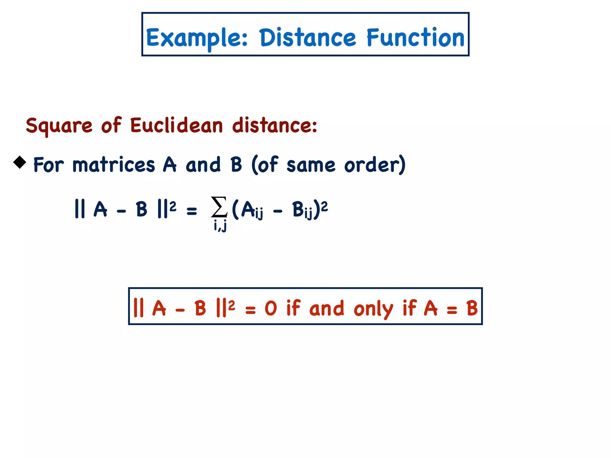Example: Distance Function
Square of Euclidean distance:
For matrices A and B (of same order)
|| A - B ||2 = (Aij - Bij)2∑
i,j
|| A - B ||2 = 0 if and only if A = B
 