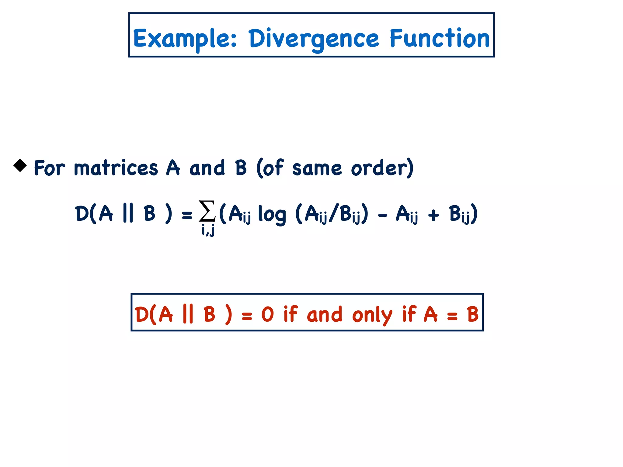 Example: Divergence Function
For matrices A and B (of same order)
D(A || B ) = (Aij log (Aij/Bij) - Aij + Bij)∑
i,j
D(A || B ) = 0 if and only if A = B
 