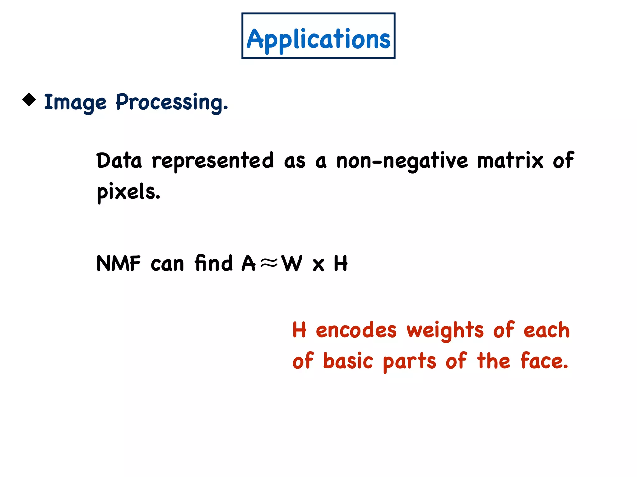 Applications
Image Processing.
Data represented as a non-negative matrix of
pixels.
NMF can ﬁnd A W x H≈
H encodes weights of each
of basic parts of the face.
 