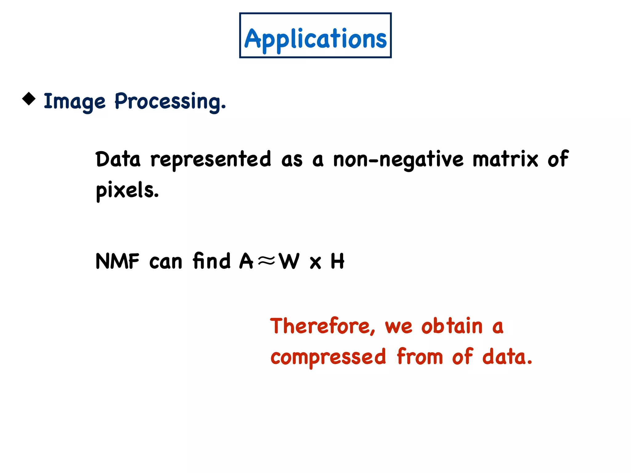 Applications
Image Processing.
Data represented as a non-negative matrix of
pixels.
NMF can ﬁnd A W x H≈
Therefore, we obtain a
compressed from of data.
 