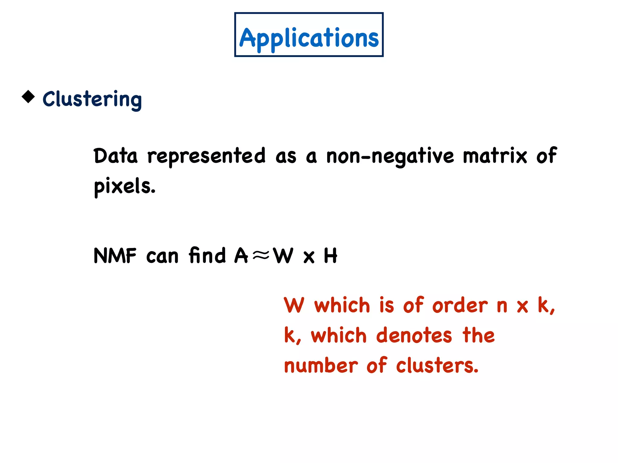 Applications
Clustering
Data represented as a non-negative matrix of
pixels.
NMF can ﬁnd A W x H≈
W which is of order n x k,
k, which denotes the
number of clusters.
 