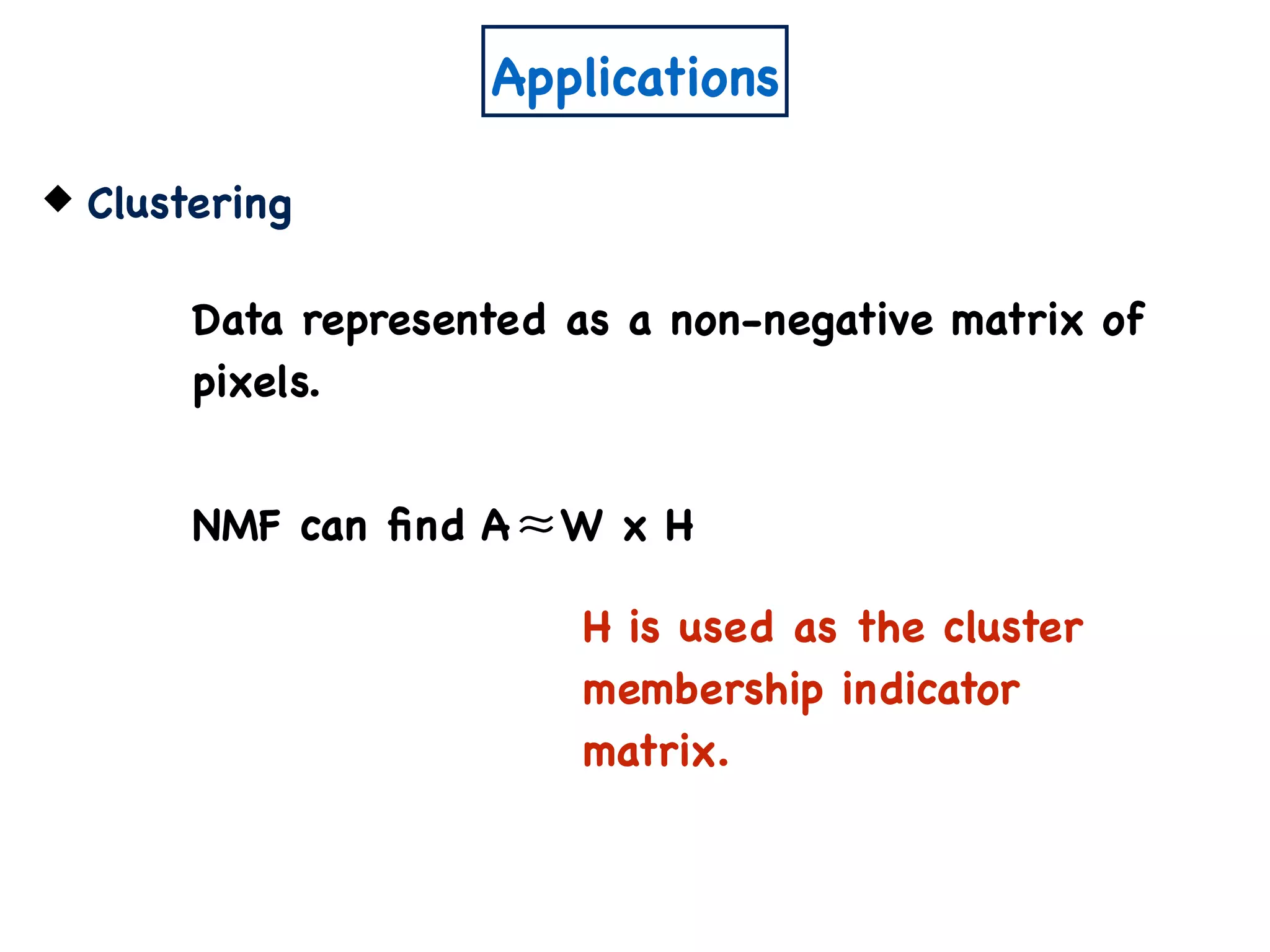 Applications
Clustering
Data represented as a non-negative matrix of
pixels.
NMF can ﬁnd A W x H≈
H is used as the cluster
membership indicator
matrix.
 