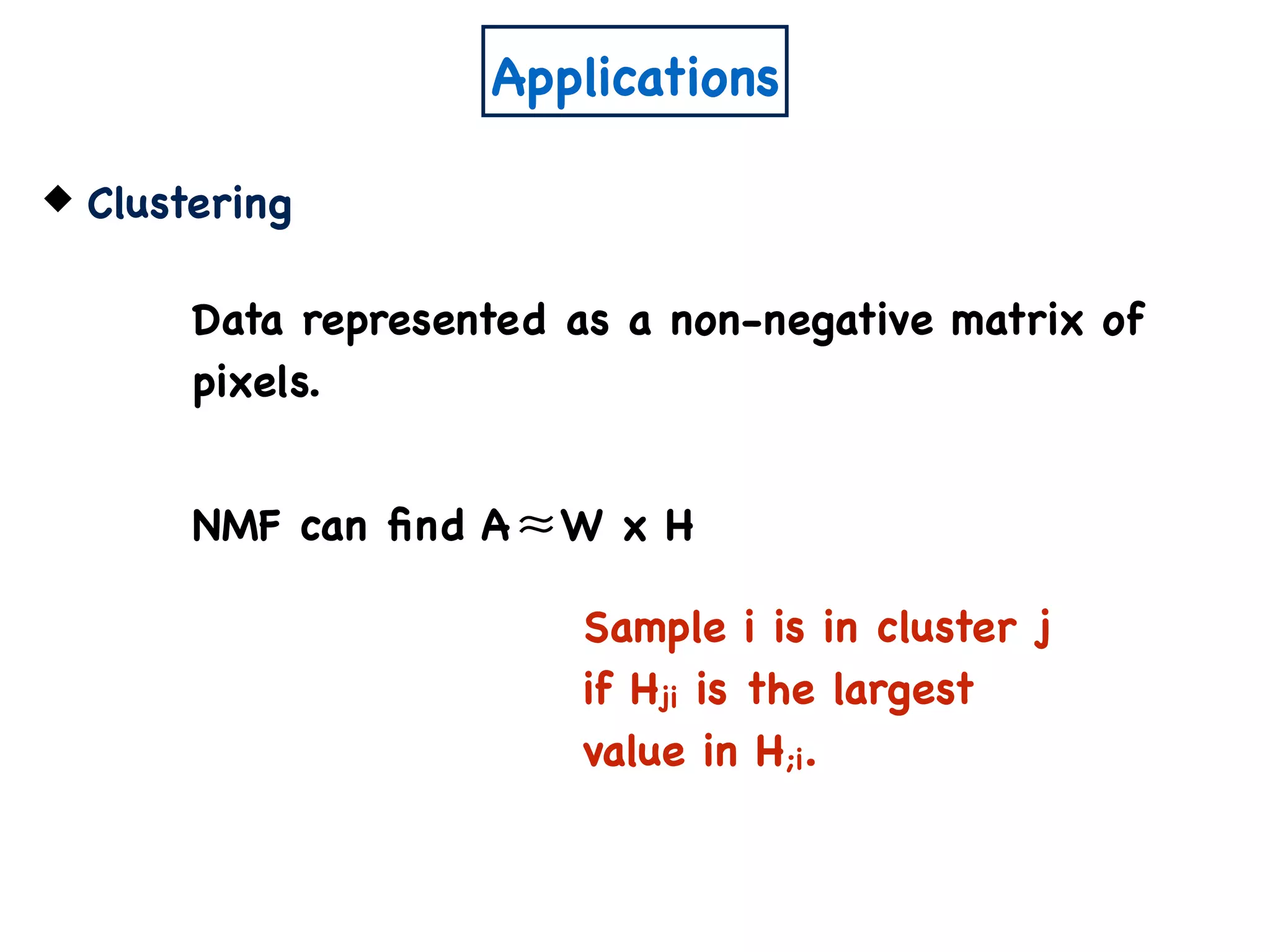 Applications
Clustering
Data represented as a non-negative matrix of
pixels.
NMF can ﬁnd A W x H≈
Sample i is in cluster j
if Hji is the largest
value in H;i.
 