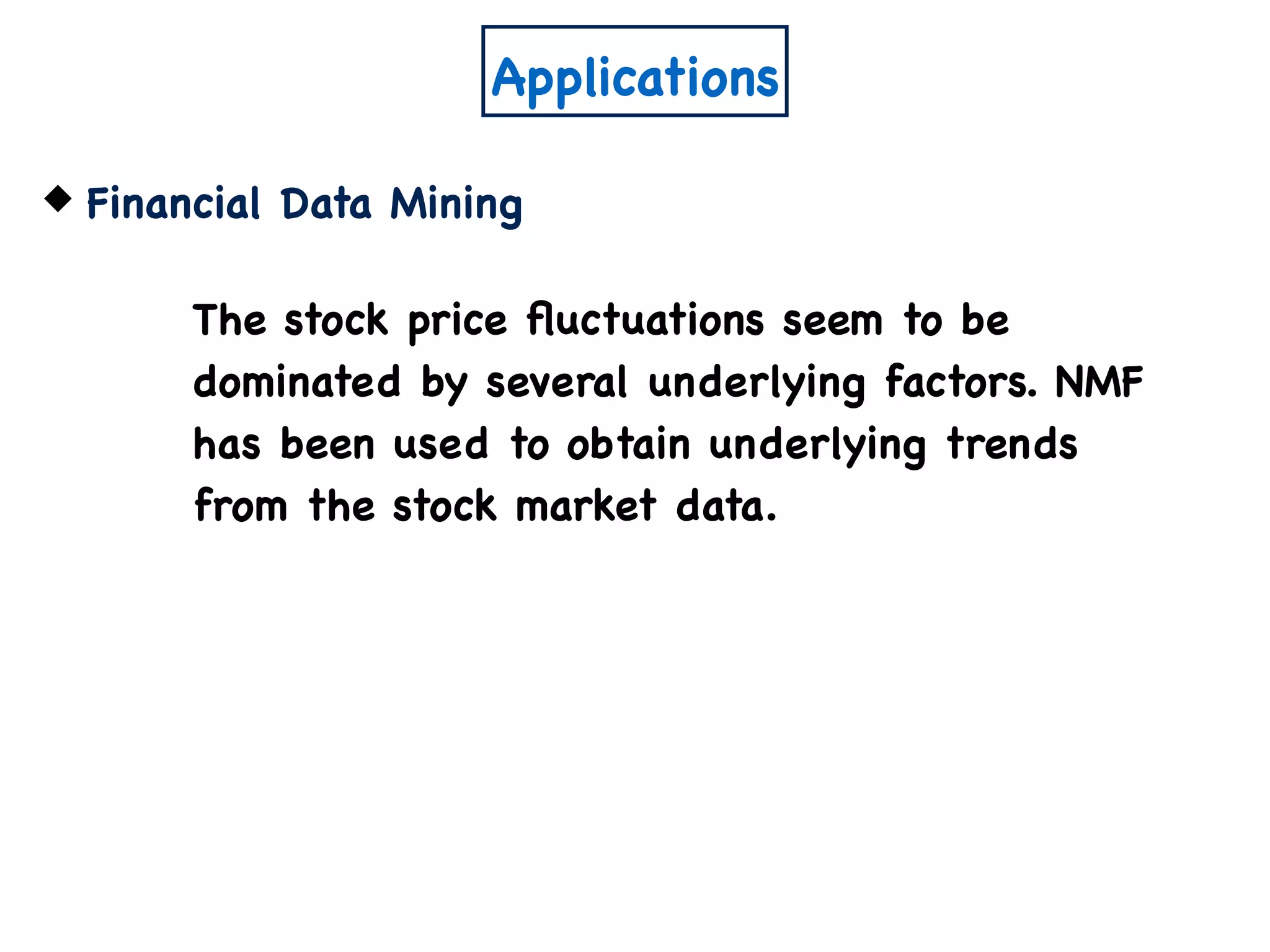 Applications
Financial Data Mining
The stock price ﬂuctuations seem to be
dominated by several underlying factors. NMF
has been used to obtain underlying trends
from the stock market data.
 