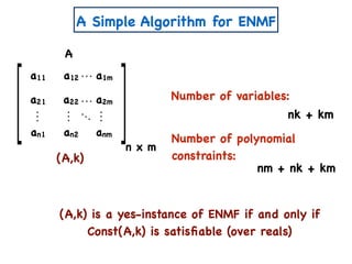 A Simple Algorithm for ENMF
(A,k)
n x m
A
a11 a12 a1m
a21 a22 a2m
an1 an2 anm
Number of variables:
Number of polynomial
constraints:
nk + km
nm + nk + km
(A,k) is a yes-instance of ENMF if and only if
Const(A,k) is satisﬁable (over reals)
 