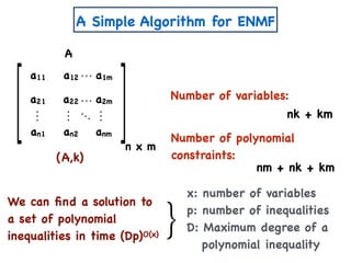 A Simple Algorithm for ENMF
(A,k)
n x m
A
a11 a12 a1m
a21 a22 a2m
an1 an2 anm
Number of variables:
Number of polynomial
constraints:
nk + km
nm + nk + km
We can ﬁnd a solution to
a set of polynomial
inequalities in time (Dp)O(x)
x: number of variables
p: number of inequalities
D: Maximum degree of a
polynomial inequality
 