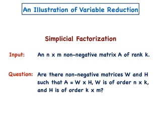 An Illustration of Variable Reduction
Simplicial Factorization
Input:
Question:
An n x m non-negative matrix A of rank k.
Are there non-negative matrices W and H
such that A = W x H, W is of order n x k,
and H is of order k x m?
 