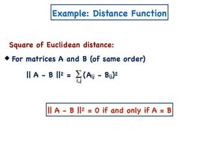 Example: Distance Function
Square of Euclidean distance:
For matrices A and B (of same order)
|| A - B ||2 = (Aij - Bij)2∑
i,j
|| A - B ||2 = 0 if and only if A = B
 