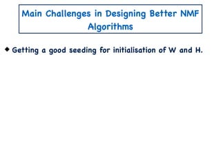 Main Challenges in Designing Better NMF
Algorithms
Getting a good seeding for initialisation of W and H.
 