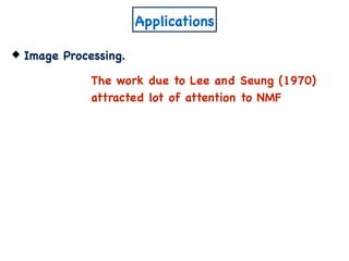 Applications
Image Processing.
The work due to Lee and Seung (1970)
attracted lot of attention to NMF
 