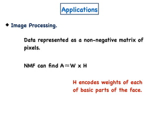 Applications
Image Processing.
Data represented as a non-negative matrix of
pixels.
NMF can ﬁnd A W x H≈
H encodes weights of each
of basic parts of the face.
 