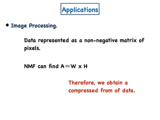 Applications
Image Processing.
Data represented as a non-negative matrix of
pixels.
NMF can ﬁnd A W x H≈
Therefore, we obtain a
compressed from of data.
 
