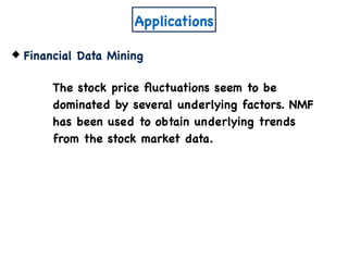 Applications
Financial Data Mining
The stock price ﬂuctuations seem to be
dominated by several underlying factors. NMF
has been used to obtain underlying trends
from the stock market data.
 
