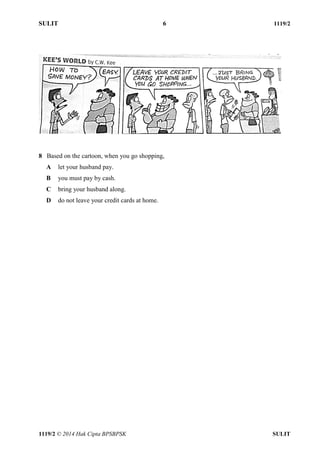 SULIT 6 1119/2 
1119/2 © 2014 Hak Cipta BPSBPSK SULIT 
8 Based on the cartoon, when you go shopping, A let your husband pay. B you must pay by cash. C bring your husband along. D do not leave your credit cards at home.  