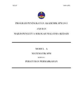 SULIT 1449/1(PP)
PROGRAM PENINGKATAN AKADEMIK SPM 2013
ANJURAN
MAJLIS PENGETUA SEKOLAH MALAYSIA (KEDAH)
MODUL A
MATEMATIK SPM
KERTAS 1
PERATURAN PERMARKAHAN
 