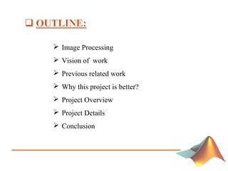  Image Processing
 Vision of work
 Previous related work
 Why this project is better?
 Project Overview
 Project Details
 Conclusion
 
