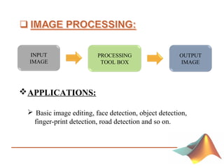 PROCESSING
TOOL BOX
OUTPUT
IMAGE
INPUT
IMAGE
APPLICATIONS:
 Basic image editing, face detection, object detection,
finger-print detection, road detection and so on.
 
