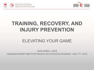 TRAINING, RECOVERY, AND
INJURY PREVENTION
ELEVATING YOUR GAME
JOHN ABREU, CSCS
CANADIAN SPORT INSTITUTE PACIFIC 2015 ATHLETE ADVANCE – NOV. 7TH, 2015
 