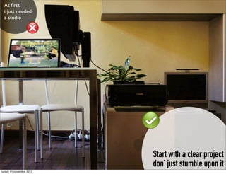 At ﬁrst,
i just needed
a studio

Start with a clear project
don’ just stumble upon it
lunedì 11 novembre 2013

 