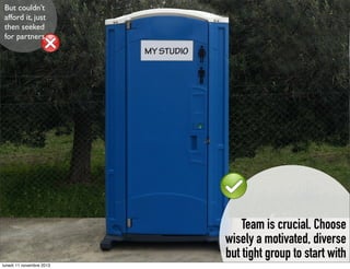 But couldn’t
afford it, just
then seeked
for partners

Team is crucial. Choose
wisely a motivated, diverse
but tight group to start with
lunedì 11 novembre 2013

 