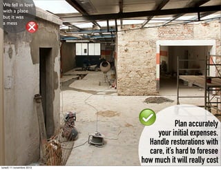 We fell in love
with a place
but it was
a mess

Plan accurately
your initial expenses.
Handle restorations with
care, it’s hard to foresee
how much it will really cost
lunedì 11 novembre 2013

 