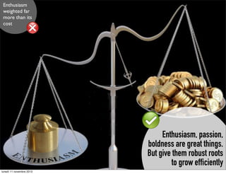 Enthusiasm
weighted far
more than its
cost

Enthusiasm, passion,
boldness are great things.
But give them robust roots
to grow efficiently
lunedì 11 novembre 2013

 