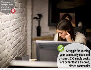 The space
changed from
shared to
partitioned

Struggle for keeping
your community open and
dynamic. 2-3 empty desks
are better than a blocked,
closed community
lunedì 11 novembre 2013

 