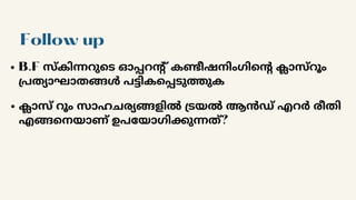 Follow up
B.F സ്കിന്നറുടെ ഓപ്പറന്റ് കണ്ടീഷനിംഗിന്റെ ക്ലാസ്റൂം
പ്രത്യാഘാതങ്ങൾ പട്ടികപ്പെടുത്തുക
ക്ലാസ് റൂം സാഹചര്യങ്ങളിൽ ട്രയൽ ആൻഡ് എറർ രീതി
എങ്ങനെയാണ് ഉപയോഗിക്കുന്നത്?
 