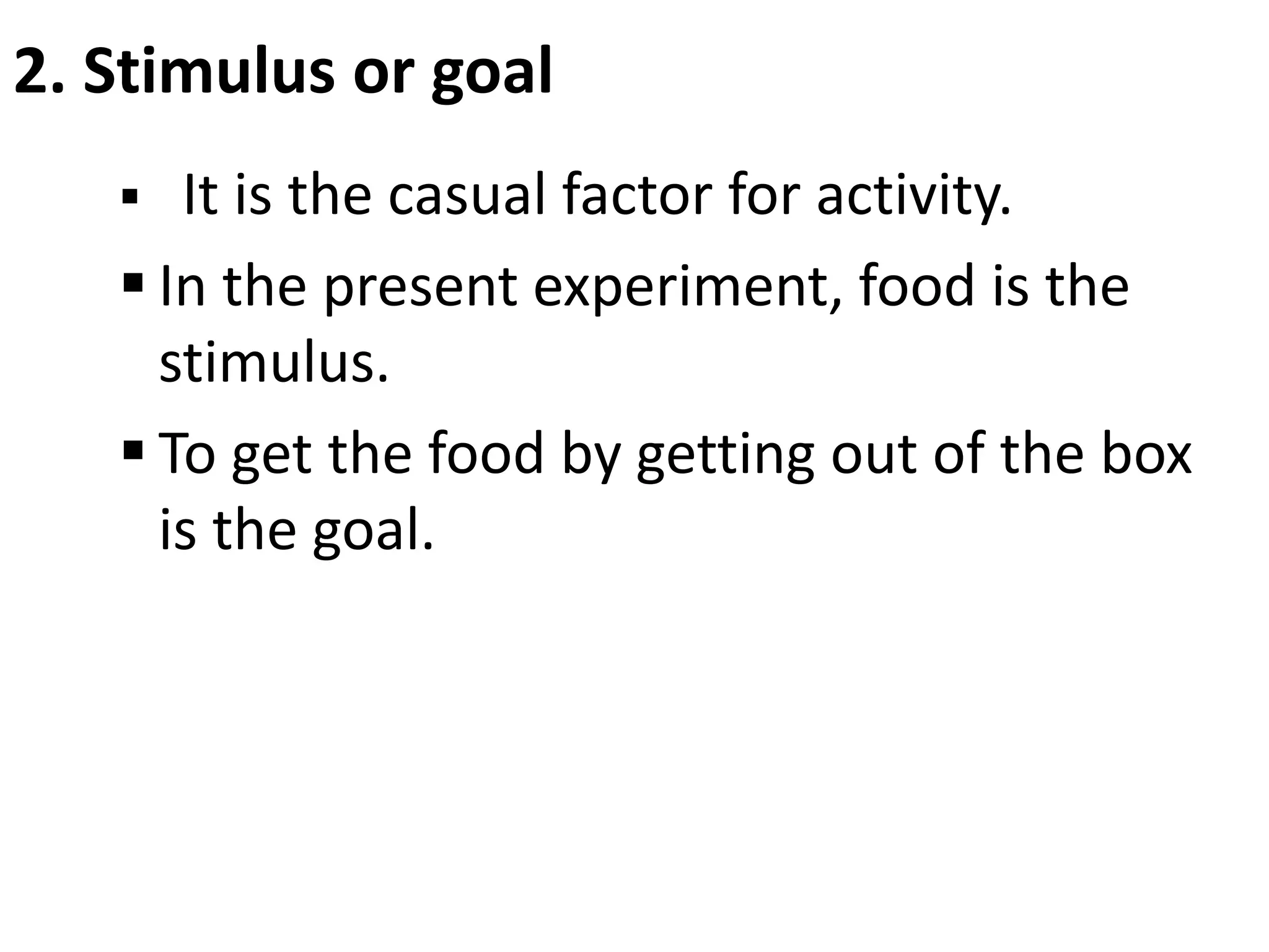 2. Stimulus or goal
 It is the casual factor for activity.
 In the present experiment, food is the
stimulus.
 To get the food by getting out of the box
is the goal.
 