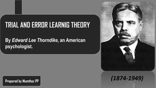 TRIAL AND ERROR LEARNIG THEORY
By Edward Lee Thorndike, an American
psychologist.
Prepared by Mumthaz PP
(1874-1949)
 