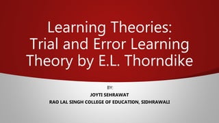 Learning Theories:
Trial and Error Learning
Theory by E.L. Thorndike
BY:
JOYTI SEHRAWAT
RAO LAL SINGH COLLEGE OF EDUCATION, SIDHRAWALI
 