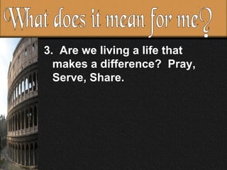 3.  Are we living a life that makes a difference?  Pray, Serve, Share.  What does it mean for me?  